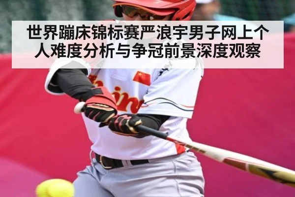 世界蹦床锦标赛严浪宇男子网上个人难度分析与争冠前景深度观察