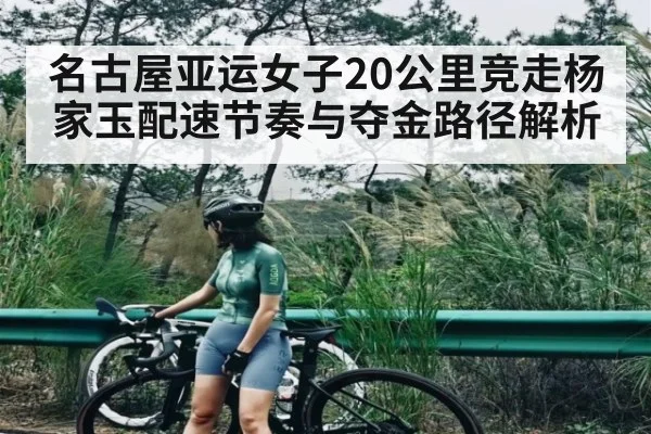 名古屋亚运女子20公里竞走杨家玉配速节奏与夺金路径解析
