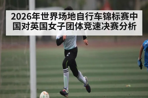 2026年世界场地自行车锦标赛中国对英国女子团体竞速决赛分析
