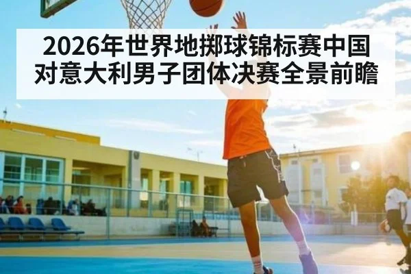 2026年世界地掷球锦标赛中国对意大利男子团体决赛全景前瞻